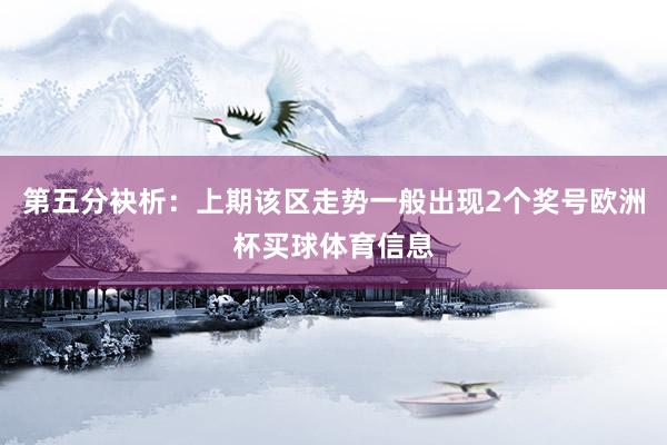 第五分袂析：上期该区走势一般出现2个奖号欧洲杯买球体育信息
