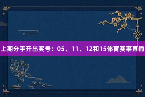 上期分手开出奖号：05、11、12和15体育赛事直播