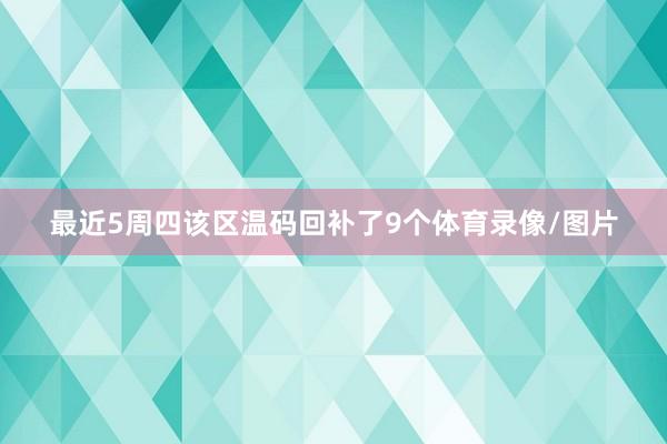 最近5周四该区温码回补了9个体育录像/图片