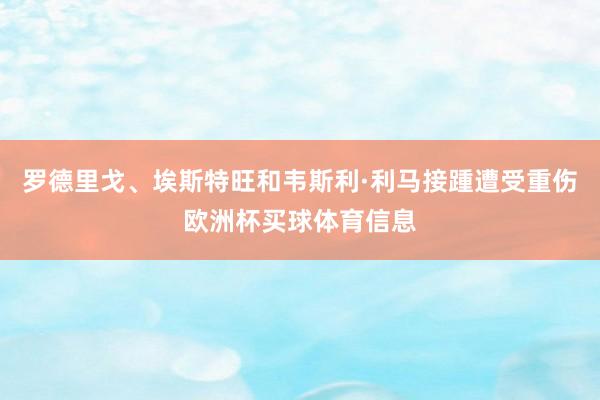 罗德里戈、埃斯特旺和韦斯利·利马接踵遭受重伤欧洲杯买球体育信息