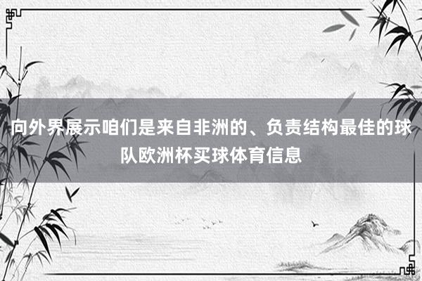 向外界展示咱们是来自非洲的、负责结构最佳的球队欧洲杯买球体育信息