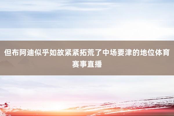 但布阿迪似乎如故紧紧拓荒了中场要津的地位体育赛事直播