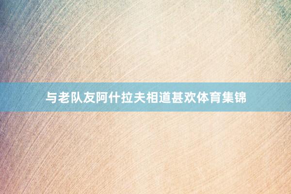 与老队友阿什拉夫相道甚欢体育集锦