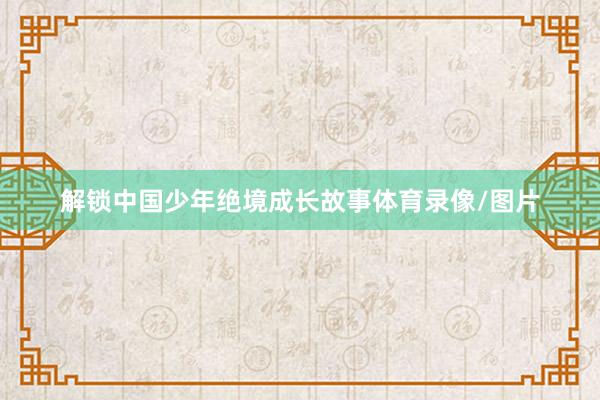 解锁中国少年绝境成长故事体育录像/图片