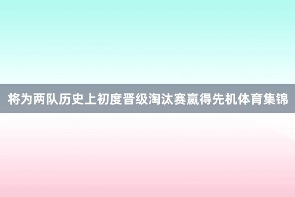 将为两队历史上初度晋级淘汰赛赢得先机体育集锦