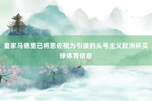 皇家马德里已将恩佐视为引援的头号主义欧洲杯买球体育信息
