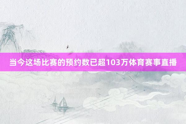 当今这场比赛的预约数已超103万体育赛事直播