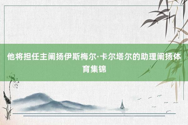 他将担任主阐扬伊斯梅尔·卡尔塔尔的助理阐扬体育集锦
