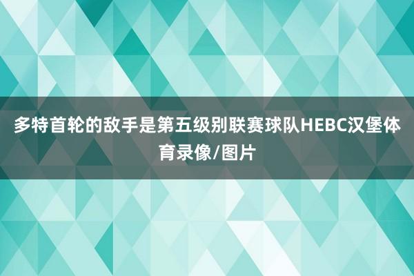 多特首轮的敌手是第五级别联赛球队HEBC汉堡体育录像/图片