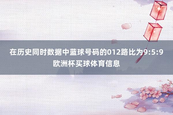 在历史同时数据中蓝球号码的012路比为9:5:9欧洲杯买球体育信息