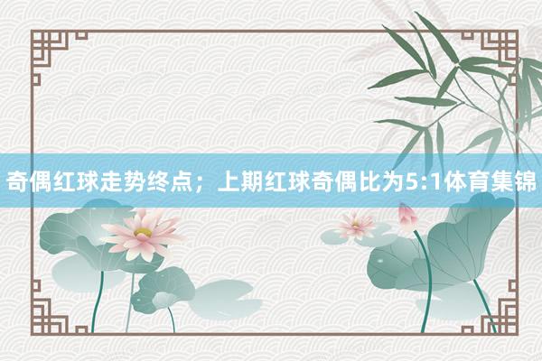 奇偶红球走势终点；上期红球奇偶比为5:1体育集锦